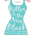 Unforgettable Insights and Hilarious Confessions: Bitter is the New Black: Confessions of a Condescending, Egomaniacal, Self-Centered Smartass, Or, Why You Should Never Carry A Prada Bag to the Unemployment Office