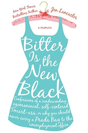 Unforgettable Insights and Hilarious Confessions: Bitter is the New Black: Confessions of a Condescending, Egomaniacal, Self-Centered Smartass, Or, Why You Should Never Carry A Prada Bag to the Unemployment Office