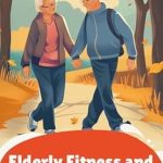 Transform Your Golden Years: A Must-Read Review of ‘Elderly Fitness and Health Routines: A Comprehensive Guide to Healthy Aging’ Transform Your Golden Years: A Must-Read Review of ‘Elderly Fitness and Health Routines: A Comprehensive Guide to Healthy Aging’