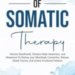 Transform Your Healing Journey: A Comprehensive Review of The Power of Somatic Therapy: Harness Breathwork, Enhance Body Awareness and Movement to Restore the Mind-Body Connection, Release Stored Trauma and Unlock Emotional Freedom