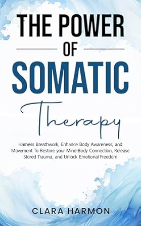 Transform Your Healing Journey: A Comprehensive Review of The Power of Somatic Therapy: Harness Breathwork, Enhance Body Awareness and Movement to Restore the Mind-Body Connection, Release Stored Trauma and Unlock Emotional Freedom