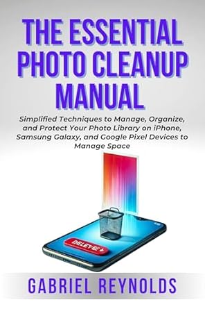 Unlock the Secrets of Your Photo Library: A Comprehensive Review of THE ESSENTIAL PHOTO CLEANUP MANUAL: Simplified Techniques to Manage, Organize, and Protect Your Photo Library on iPhone, Samsung Galaxy, and Google Pixel Devices and Manage Space