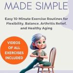Transform Your Health with This Must-Read: Chair Yoga for Seniors Over 60 Made Simple – Easy 10-Minute Exercise Routines for Flexibility, Balance, Arthritis Relief, and Healthy Aging