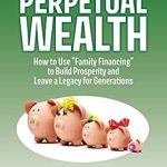 Unlock Financial Freedom: A Comprehensive Review of ‘Perpetual Wealth: How to Use “Family Financing” to Build Prosperity and Leave a Legacy for Generations’