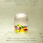 Discover the Impact of Your Presence: A Review of ‘You Matter More Than You Think: What a Woman Needs to Know about the Difference She Makes’