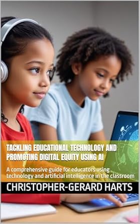 Unlock the Future of Learning: A Comprehensive Review of ‘Tackling Educational Technology and Promoting Digital Equity Using AI’ – A Guide for Educators on Integrating Technology and Artificial Intelligence in the Classroom