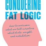 Transform Your Mindset with This Game-Changing Guide: Conquering Fat Logic: How to Overcome What We Tell Ourselves About Diets, Weight, and Metabolism