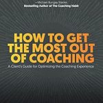 Unlock Your Potential: A Comprehensive Review of ‘How to Get the Most Out of Coaching: A Client’s Guide for Optimizing the Coaching Experience’