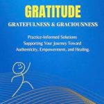 Discover Transformative Insights in ‘Cultivating Gratitude, Gratefulness & Graciousness: Practice-Informed Solutions Supporting Your Journey Toward Authenticity, Empowerment, and Healing’ – A Must-Read for Personal Growth Enthusiasts!