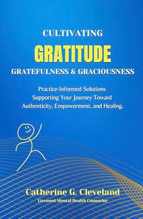 Discover Transformative Insights in ‘Cultivating Gratitude, Gratefulness & Graciousness: Practice-Informed Solutions Supporting Your Journey Toward Authenticity, Empowerment, and Healing’ – A Must-Read for Personal Growth Enthusiasts!
