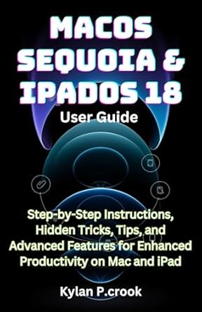 Unlock Your Productivity Potential: A Comprehensive Review of macOS Sequoia & iPadOS 18 User Guide: Step-by-Step Instructions, Hidden Tricks, Tips, and Advanced Features for Enhanced Productivity on Mac and iPad