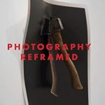 Discover the Power of Perspective: A Review of Photography Reframed: New Visions in Contemporary Photographic Culture