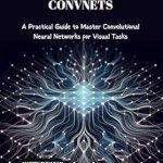 Unlock the Secrets of Visual AI: A Comprehensive Review of ‘Deep Learning with ConvNets: A Practical Guide to Master Convolutional Neural Networks for Visual Tasks’ Unlock the Secrets of Visual AI: A Comprehensive Review of ‘Deep Learning with ConvNets: A Practical Guide to Master Convolutional Neural Networks for Visual Tasks’