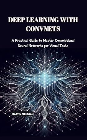 Unlock the Secrets of Visual AI: A Comprehensive Review of ‘Deep Learning with ConvNets: A Practical Guide to Master Convolutional Neural Networks for Visual Tasks’