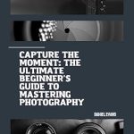 Unveiling Secrets: A Comprehensive Review of ‘Capture the Moment: The Ultimate Beginner’s Guide to Mastering Photography’ Unveiling Secrets: A Comprehensive Review of ‘Capture the Moment: The Ultimate Beginner’s Guide to Mastering Photography’
