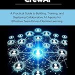 Unlock the Future of Team Collaboration: A Comprehensive Review of ‘Mastering CrewAI: A Practical Guide to Building, Training, and Deploying Collaborative AI Agents for Effective Team-Driven Machine Learning’ Unlock the Future of Team Collaboration: A Comprehensive Review of ‘Mastering CrewAI: A Practical Guide to Building, Training, and Deploying Collaborative AI Agents for Effective Team-Driven Machine Learning’
