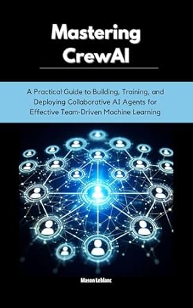 Unlock the Future of Team Collaboration: A Comprehensive Review of ‘Mastering CrewAI: A Practical Guide to Building, Training, and Deploying Collaborative AI Agents for Effective Team-Driven Machine Learning’