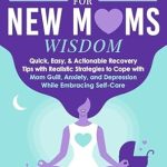 Discover Transformative Insights: Postpartum for New Moms Wisdom – Quick, Easy, & Actionable Recovery Tips with Realistic Strategies to Cope with Mom Guilt, Anxiety, & Depression While Embracing Self-Care