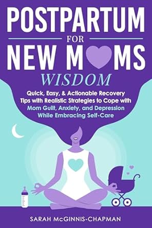 Discover Transformative Insights: Postpartum for New Moms Wisdom – Quick, Easy, & Actionable Recovery Tips with Realistic Strategies to Cope with Mom Guilt, Anxiety, & Depression While Embracing Self-Care