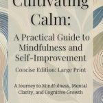 Transform Your Life with These Simple Practices: Cultivating Calm: A Practical Guide to Mindfulness and Self-Improvement: Large Print: Concise Edition: Simple Daily Practices to Reduce Stress, Enhance Calm: Mindfulness and Self-Improvement