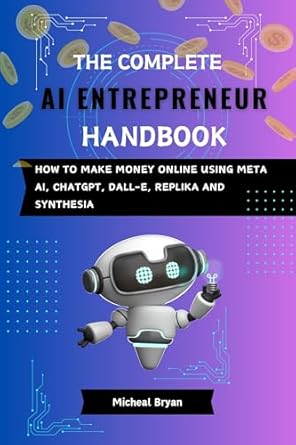 Must-Read for Aspiring Innovators: The Complete AI Entrepreneur Handbook – How to Make Money Online Using Meta AI, ChatGPT, DALL-E, Replika, and Synthesia