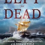 An Unforgettable Tale of Resilience: Left for Dead: Shipwreck, Treachery, and Survival at the Edge of the World