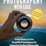 Unlock Your Photography Potential with This Essential Guide: Things Every Photographer Should Know: Mastering Composition, Lighting, Lenses, Focus, Editing, Posing, Storytelling, Color Theory, Exposure, and Much More!