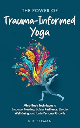 Transformative Insights: The Power Of Trauma-Informed Yoga: Mind-Body Techniques to Empower Healing, Bolster Resilience, Elevate Well-Being and Ignite Personal Growth