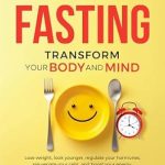 Discover the Life-Changing Benefits: Intermittent Fasting: Transform Your Body and Mind: Lose Weight, Look Younger, Regulate Your Hormones, Rejuvenate Your Cells, and Boost Your Energy