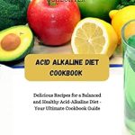 Transform Your Health with This Must-Have Guide: Acid Alkaline Diet Cookbook: Delicious Recipes for a Balanced and Healthy Acid-Alkaline Diet – Your Ultimate Cookbook Guide