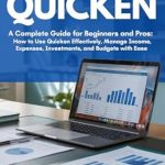 Unlock Your Financial Potential: MASTERING QUICKEN: A Complete Guide for Beginners and Pros – How to Use Quicken Effectively, Manage Income, Expenses, Investments, and Budgets with Ease