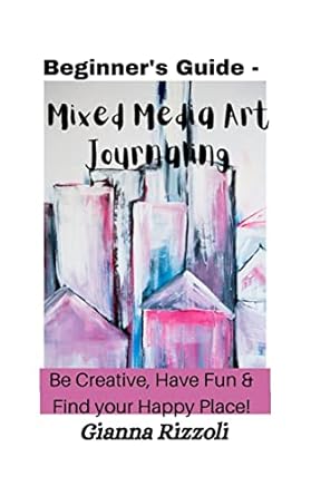 Unlock Your Creativity with This Must-Read: Beginner’s Guide – Mixed Media Art Journaling: Be Creative, Have Fun & Find Your Happy Place!