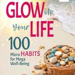 Transform Your Well-Being: A Comprehensive Review of ‘Glow Up Your Life – 100 Micro Habits for Mega Well-Being: Simple Powerful Practices: A Holistic Guide to Wellness Book for Effective Self-Esteem, Mental Clarity, Physical Health, Emotional Balance’