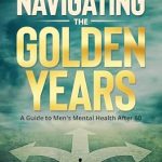 Discover the Secrets to Thriving in Later Life: A Review of ‘Navigating The Golden Years: A Guide to Men’s Mental Health After 60’ (Thrive & Flourish: Health & Wellness for Women and Men Book 3)