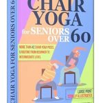 Transform Your Well-Being: A Comprehensive Review of ‘Chair Yoga for Seniors Over 60 Easy Healing Practice: Invest in Your Health 15–30 Mins 4 Times Per Week and Incorporate a New, Healthy Habit in Your Life’