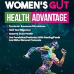 Unlocking Optimal Wellness: A Comprehensive Review of ‘Women’s Gut Health Advantage: Create an Awesome Microbiome – Heal Your Digestion – Improve Brain Function – Use Probiotics/Prebiotics with Healing Foods and Other Natural Protocols’