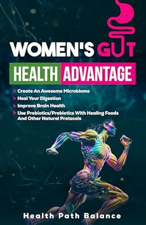 Unlocking Optimal Wellness: A Comprehensive Review of ‘Women’s Gut Health Advantage: Create an Awesome Microbiome – Heal Your Digestion – Improve Brain Function – Use Probiotics/Prebiotics with Healing Foods and Other Natural Protocols’