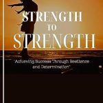 Unleashing Your Potential: A Must-Read Review of STRENGTH TO STRENGTH: Achieving Success Through Resilience and Determination