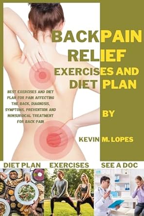Discover Effective Solutions: Back Pain Relief Exercises And Diet Plan – Best Exercises and Diet Plan for Back Pain, Diagnosis, Symptoms, Prevention, Nonsurgical Treatment for Back Pain, Exercises to Avoid and When to See a Doctor