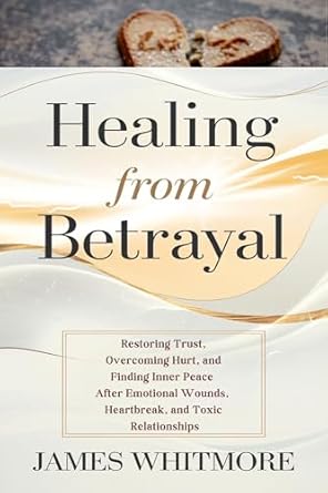 An Empowering Journey to Recovery: Healing from Betrayal: Restoring Trust, Overcoming Hurt, and Finding Inner Peace After Emotional Wounds, Heartbreak, and Toxic Relationships