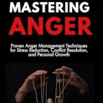 Unlock Your Inner Peace: A Comprehensive Review of ‘Mastering Anger: Proven Anger Management Techniques for Stress Reduction, Conflict Resolution, and Personal Growth (Emotional Mastery: Achieving Balance, Peace and Positivity)’