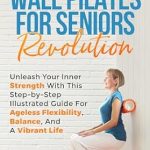 Transform Your Wellness Journey: A Review of The 10-Minute Wall Pilates for Seniors Revolution – Unleash Your Inner Strength with this Step-by-Step Illustrated Guide for Ageless Flexibility, Balance, and a Vibrant Life