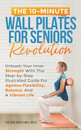 Transform Your Wellness Journey: A Review of The 10-Minute Wall Pilates for Seniors Revolution – Unleash Your Inner Strength with this Step-by-Step Illustrated Guide for Ageless Flexibility, Balance, and a Vibrant Life