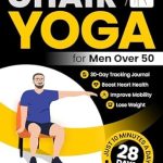 Discover the Life-Changing Benefits of Chair Yoga: Chair Yoga for Men Over 50 – Improve Mobility, Boost Heart Health, and Lose Weight with Just 10 Minutes a Day. Transform Your Body in 28 Days with Illustrated … Series for Men, Seniors, and Weight Loss!