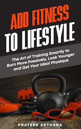 Transform Your Body with Proven Strategies: A Review of ‘Add Fitness to Lifestyle: The Art of Training Smartly to Burn More Passively, Look Younger and Get Your Ideal Physique (Train Smartly Cheat Wisely)’