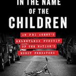 Discover the Gripping Truth in ‘In the Name of the Children: An FBI Agent’s Relentless Pursuit of the Nation’s Worst Predators’ – A Must-Read Review!