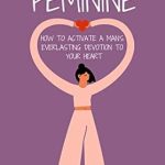 Unlocking Lasting Love: A Comprehensive Review of ‘IRRESISTIBLY FEMININE: How To Activate A Man’s Everlasting Devotion To Your Heart – A Woman’s Love Guide To Successful Dating and Relationships’