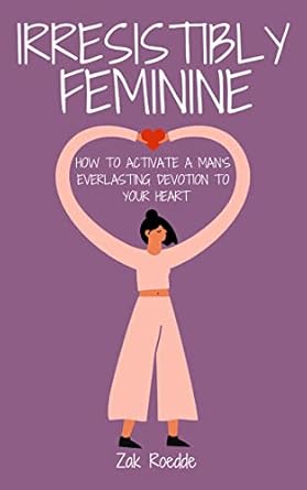 Unlocking Lasting Love: A Comprehensive Review of ‘IRRESISTIBLY FEMININE: How To Activate A Man’s Everlasting Devotion To Your Heart – A Woman’s Love Guide To Successful Dating and Relationships’