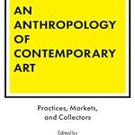 Discover the Intricacies of Modern Creativity: An In-Depth Review of ‘An Anthropology of Contemporary Art: Practices, Markets, and Collectors’