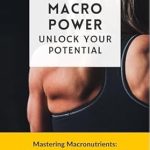 Transform Your Health Journey: A Comprehensive Review of ‘MACRO POWER UNLOCK YOUR POTENTIAL: Mastering Macronutrients: Understanding, Implementing and Maximizing the Benefits’